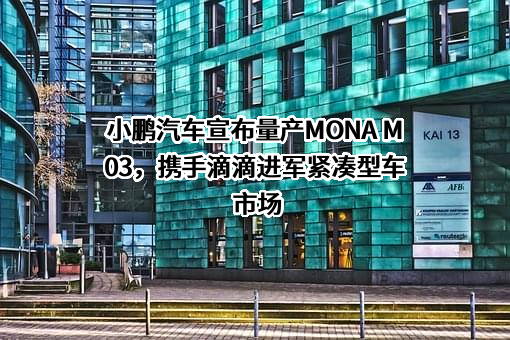 小鹏汽车宣布量产MONA M03，携手滴滴进军紧凑型车市场