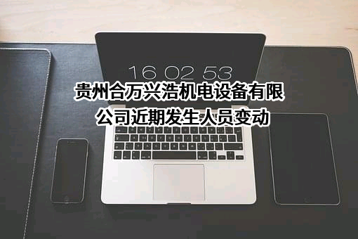 贵州合万兴浩机电设备有限公司近期发生人员变动