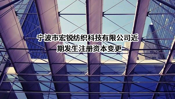 宁波市宏锐纺织科技有限公司近期发生注册资本变更