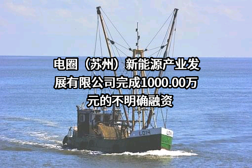 电圈（苏州）新能源产业发展有限公司完成1000.00万元的不明确融资