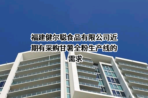 福建健尔聪食品有限公司近期有采购甘薯全粉生产线的需求