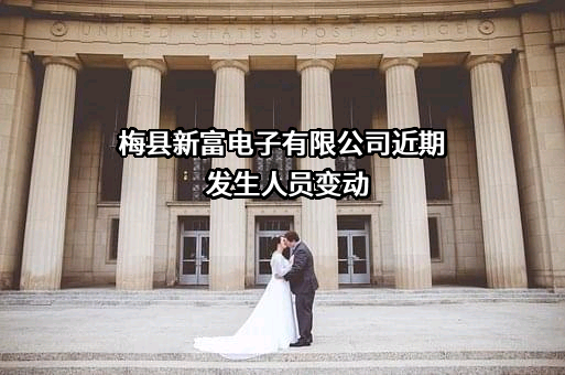 梅县新富电子有限公司近期发生人员变动