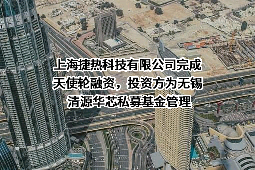 上海捷热科技有限公司完成天使轮融资，投资方为无锡清源华芯私募基金管理