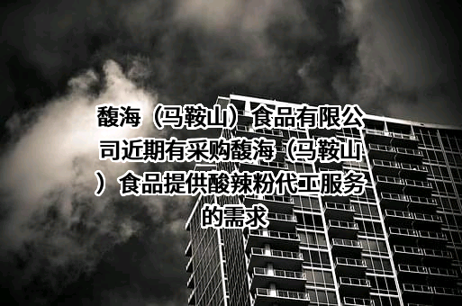 馥海（马鞍山）食品有限公司近期有采购馥海（马鞍山）食品提供酸辣粉代工服务的需求