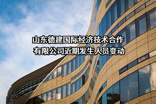 山东德建国际经济技术合作有限公司近期发生人员变动