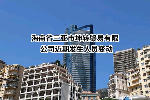 海南省三亚市坤转贸易有限公司近期发生人员变动