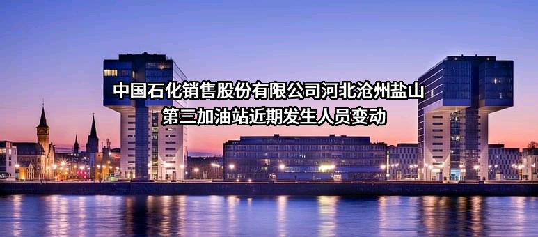 中国石化销售股份有限公司河北沧州盐山第三加油站近期发生人员变动
