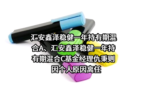 汇安鑫泽稳健一年持有期混合A、汇安鑫泽稳健一年持有期混合C基金经理仇秉则因个人原因离任