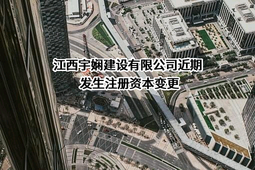 江西宇娴建设有限公司近期发生注册资本变更