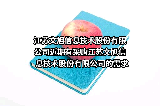 江苏文旭信息技术股份有限公司近期有采购江苏文旭信息技术股份有限公司的需求