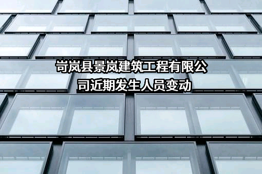 岢岚县景岚建筑工程有限公司近期发生人员变动