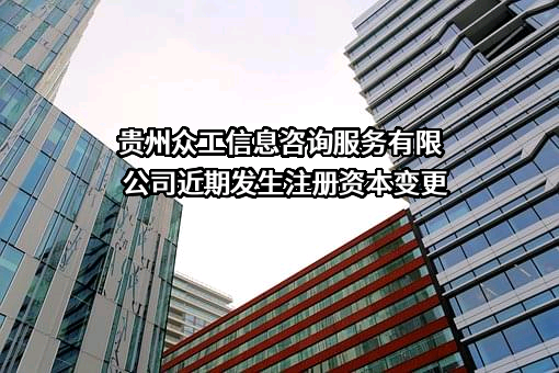 贵州众工信息咨询服务有限公司近期发生注册资本变更