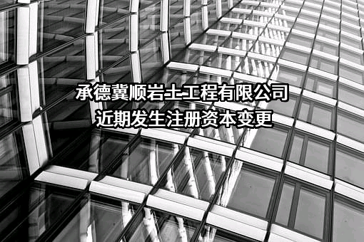承德冀顺岩土工程有限公司近期发生注册资本变更