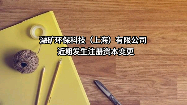 瀜矿环保科技（上海）有限公司近期发生注册资本变更