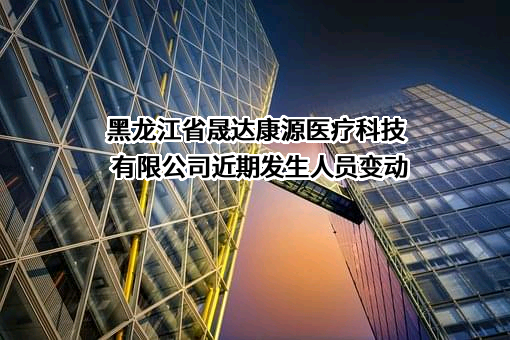 黑龙江省晟达康源医疗科技有限公司近期发生人员变动