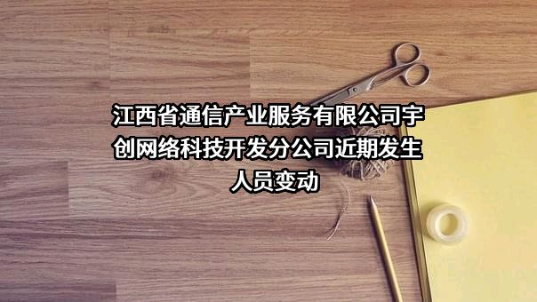 江西省通信产业服务有限公司宇创网络科技开发分公司近期发生人员变动