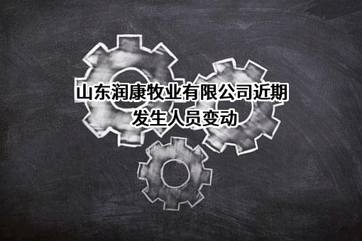 山东润康牧业有限公司近期发生人员变动