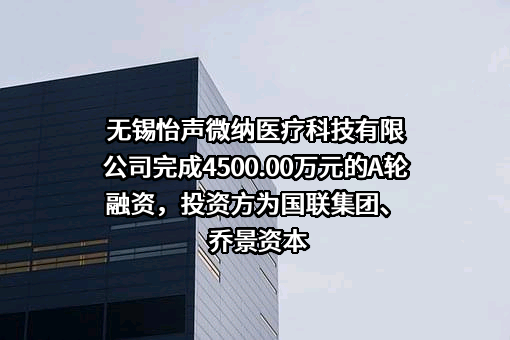 无锡怡声微纳医疗科技有限公司完成4500.00万元的A轮融资，投资方为国联集团、乔景资本