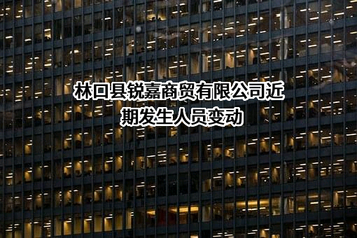 林口县锐嘉商贸有限公司近期发生人员变动