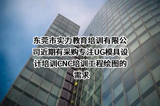 东莞市实力教育培训有限公司近期有采购专注UG模具设计培训CNC培训工程绘图的需求