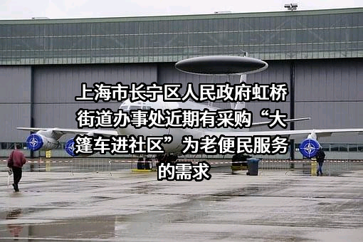 上海市长宁区人民政府虹桥街道办事处近期有采购“大篷车进社区”为老便民服务的需求