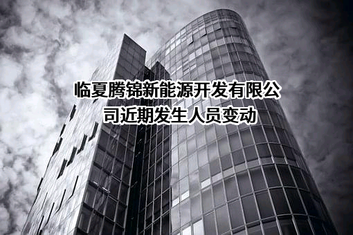 临夏腾锦新能源开发有限公司近期发生人员变动