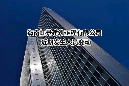 海南虹景建筑工程有限公司近期发生人员变动