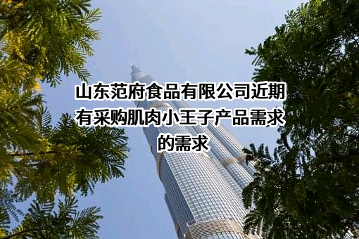 山东范府食品有限公司近期有采购肌肉小王子产品需求的需求