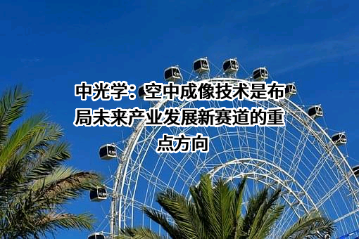 中光学：空中成像技术是布局未来产业发展新赛道的重点方向