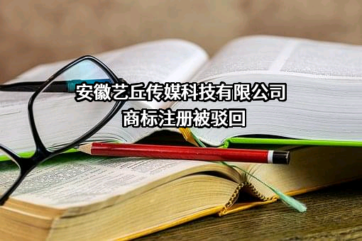 安徽艺丘传媒科技有限公司商标注册被驳回