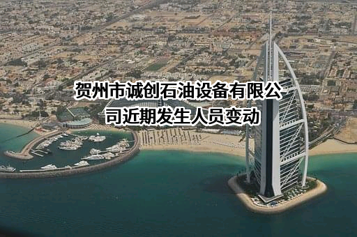 贺州市诚创石油设备有限公司近期发生人员变动