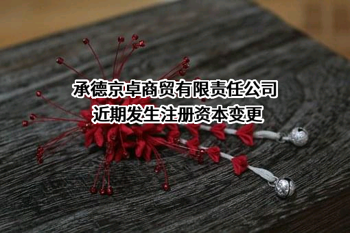 承德京卓商贸有限责任公司近期发生注册资本变更