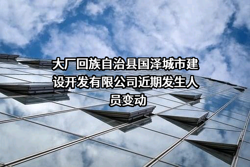 大厂回族自治县国泽城市建设开发有限公司近期发生人员变动