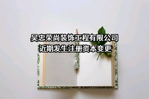 吴忠荣尚装饰工程有限公司近期发生注册资本变更