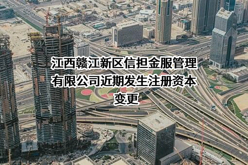 江西赣江新区信担金服管理有限公司近期发生注册资本变更