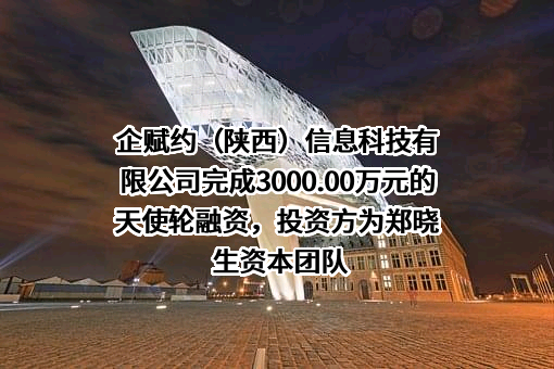 企赋约（陕西）信息科技有限公司完成3000.00万元的天使轮融资，投资方为郑晓生资本团队