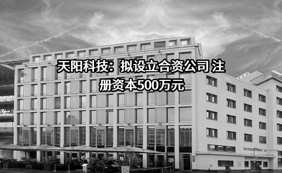 天阳科技：拟设立合资公司 注册资本500万元
