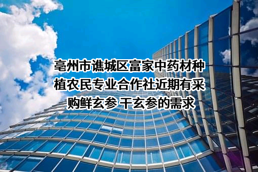亳州市谯城区富家中药材种植农民专业合作社近期有采购鲜玄参 干玄参的需求