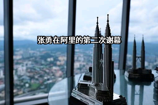 张勇在阿里的第二次谢幕