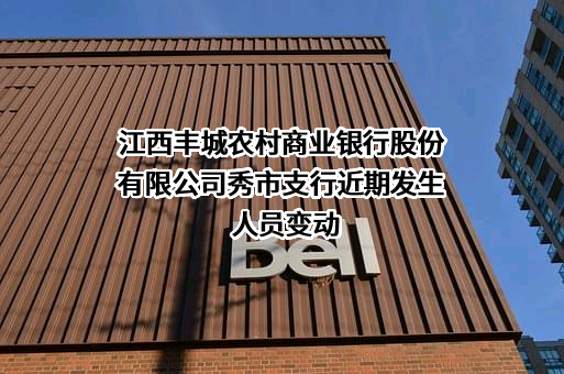 江西丰城农村商业银行股份有限公司秀市支行近期发生人员变动