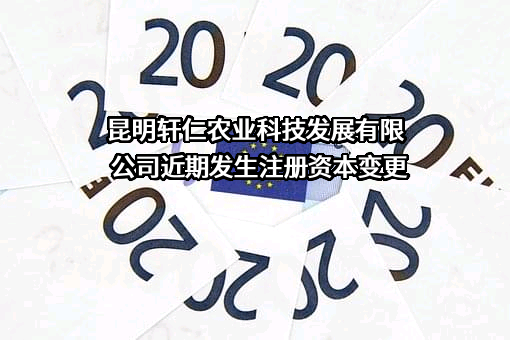 昆明轩仁农业科技发展有限公司近期发生注册资本变更