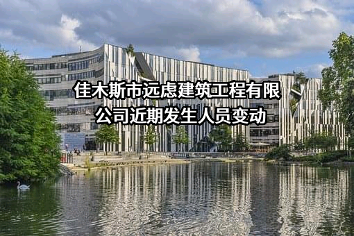 佳木斯市远虑建筑工程有限公司近期发生人员变动