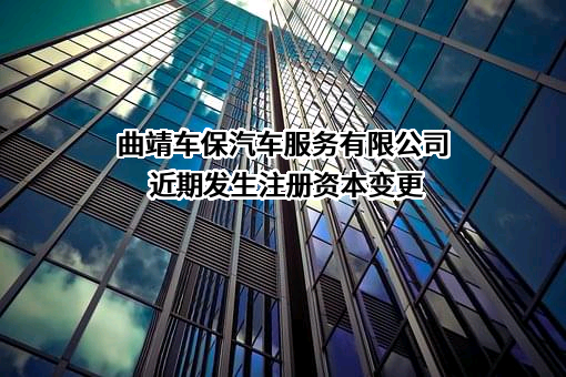 曲靖车保汽车服务有限公司近期发生注册资本变更