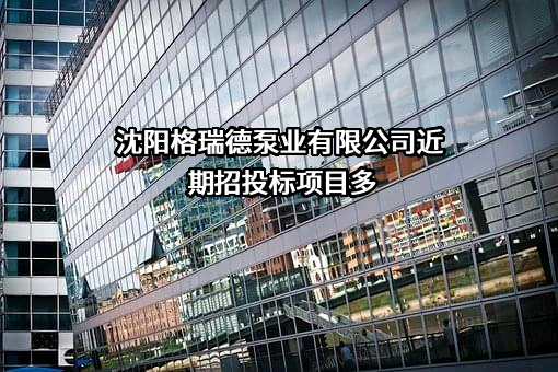 沈阳格瑞德泵业有限公司近期招投标项目多