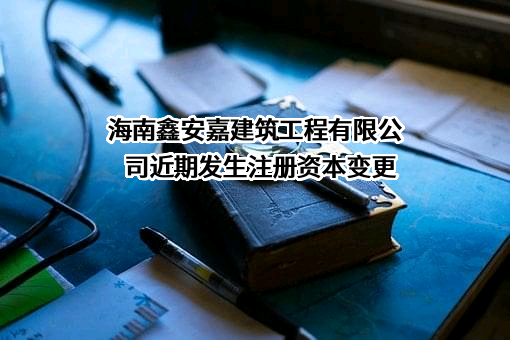 海南鑫安嘉建筑工程有限公司近期发生注册资本变更