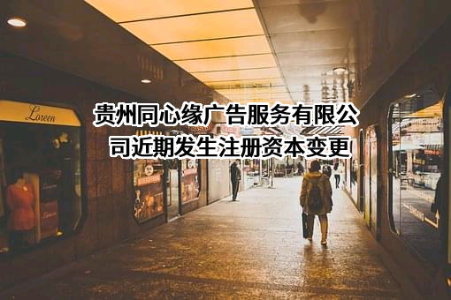 贵州同心缘广告服务有限公司近期发生注册资本变更