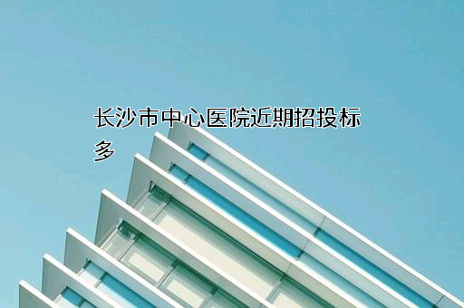 长沙市中心医院近期招投标项目多