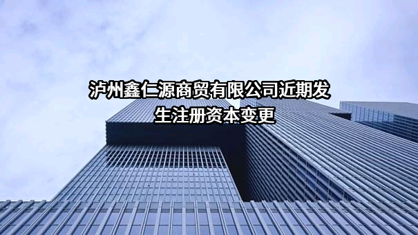 泸州鑫仁源商贸有限公司近期发生注册资本变更