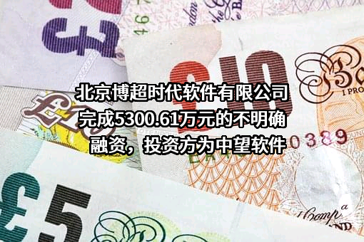 北京博超时代软件有限公司完成5300.61万元的不明确融资，投资方为中望软件