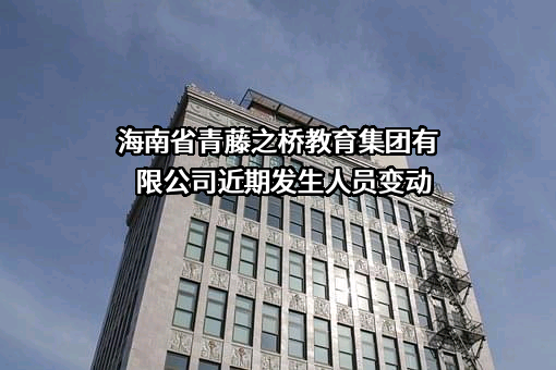 海南省青藤之桥教育集团有限公司近期发生人员变动